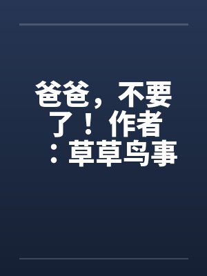 爸爸，不要了！ 作者：草草鸟事12