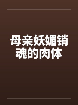 母亲妖媚销魂的肉体