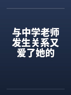 与中学老师发生关系又爱了她的 与中学老师发生关系又爱了她的