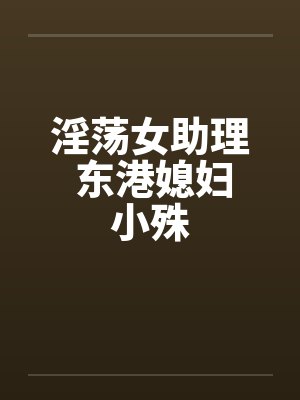 淫荡女助理 东港媳妇小殊 淫荡女助理 东港媳妇小殊