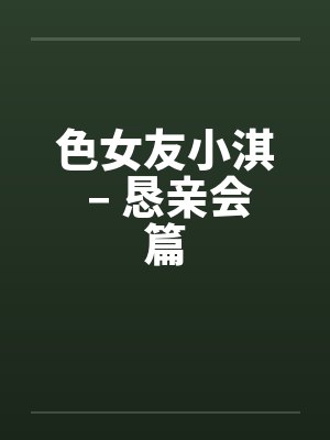 色女友小淇 – 恳亲会篇 色女友小淇 – 恳亲会篇