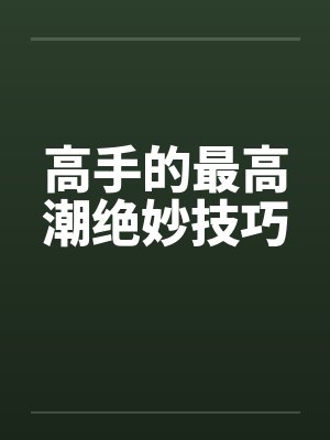 高手的最高潮绝妙技巧 高手的最高潮绝妙技巧