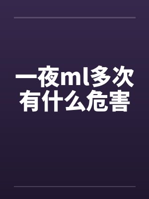 一夜ml多次有什么危害 一夜ml多次有什么危害