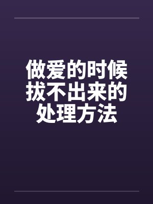 做爱的时候拔不出来的处理方法 做爱的时候拔不出来的处理方法