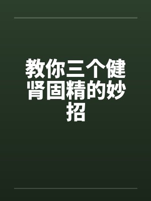 教你三个健肾固精的妙招 教你三个健肾固精的妙招