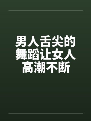 男人舌尖的舞蹈让女人高潮不断