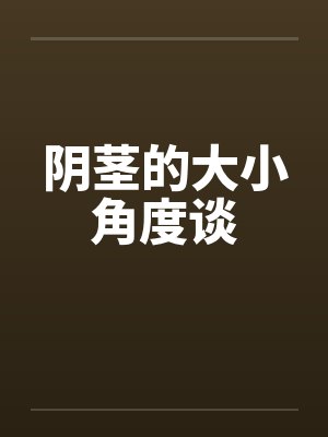 阴茎的大小角度谈 阴茎的大小角度谈