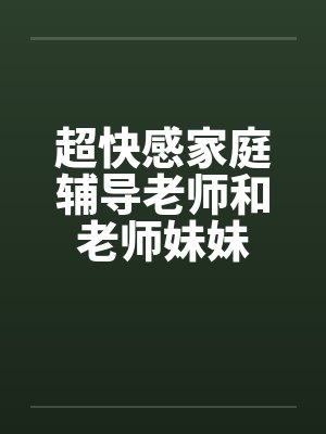 超快感家庭辅导老师和老师妹妹 超快感家庭辅导老师和老师妹妹