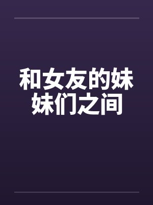 和女友的妹妹们之间 和女友的妹妹们之间