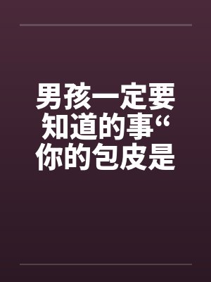 男孩一定要知道的事“你的包皮是否过长” 男孩一定要知道的事“你的包皮是否过长”