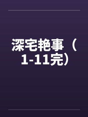 深宅艳事(1-11完) 深宅艳事(1-11完)