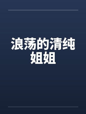 浪荡的清纯姐姐 浪荡的清纯姐姐