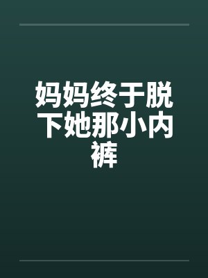 妈妈终于脱下她那小内裤 妈妈终于脱下她那小内裤