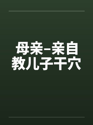 母亲–亲自教儿子干穴 母亲–亲自教儿子干穴