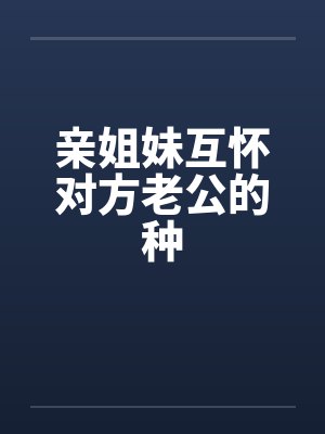 亲姐妹互怀对方老公的种