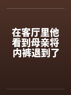 在客厅里他看到母亲将内裤退到了小腿 在客厅里他看到母亲将内裤退到了小腿