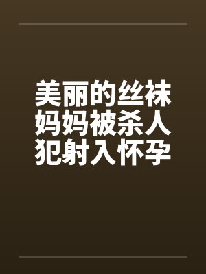 美丽的丝袜妈妈被杀人犯射入怀孕 美丽的丝袜妈妈被杀人犯射入怀孕