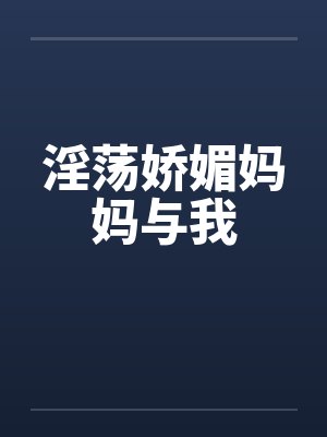 淫荡娇媚妈妈与我 淫荡娇媚妈妈与我