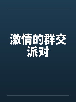 激情的群交派对 激情的群交派对