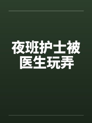 夜班护士被医生玩弄 夜班护士被医生玩弄
