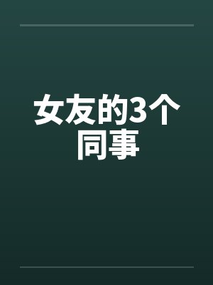 女友的3个同事 女友的3个同事