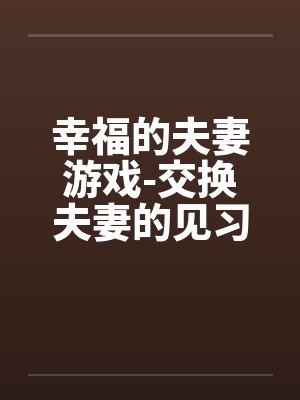 幸福的夫妻游戏-交换夫妻的见习篇 幸福的夫妻游戏-交换夫妻的见习篇