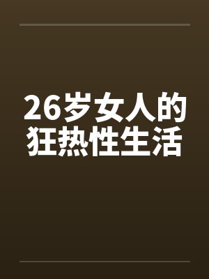 26岁女人的狂热性生活 26岁女人的狂热性生活