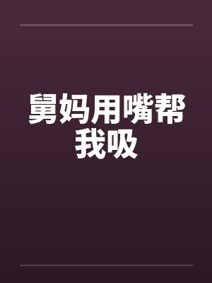 舅妈用嘴帮我吸 舅妈用嘴帮我吸