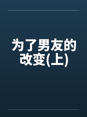 为了男友的改变(上) 为了男友的改变(上)
