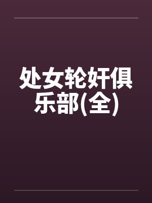 处女轮奸俱乐部(全) 处女轮奸俱乐部(全)