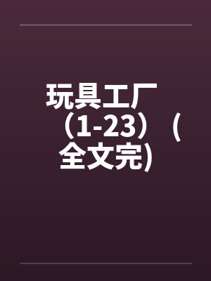 玩具工厂 (1-23) (全文完) 玩具工厂 (1-23) (全文完)