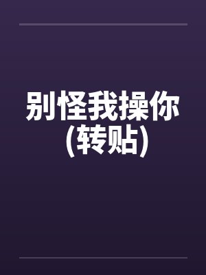 别怪我操你 (转贴) 别怪我操你 (转贴)