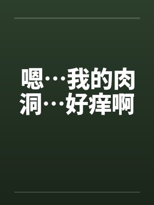 嗯…我的肉洞…好痒啊 嗯…我的肉洞…好痒啊