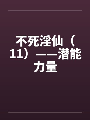 不死淫仙(11)——潜能力量 不死淫仙(11)——潜能力量