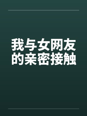 我与女网友的亲密接触 我与女网友的亲密接触