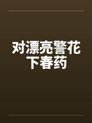 对漂亮警花下春药 对漂亮警花下春药
