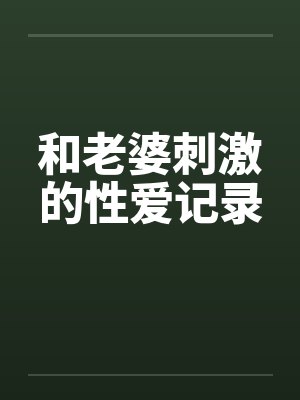 和老婆刺激的性爱记录 和老婆刺激的性爱记录