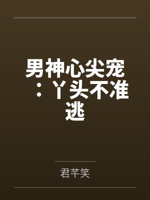 男神心尖宠:丫头不准逃by君芊笑 男神心尖宠:丫头不准逃by君芊笑