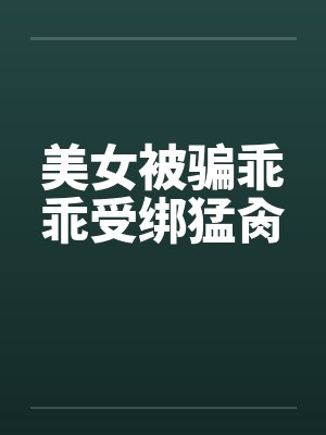 美女被骗乖乖受绑猛肏 美女被骗乖乖受绑猛肏