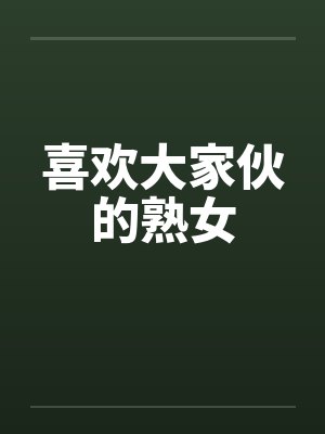 喜欢大家伙的熟女 喜欢大家伙的熟女