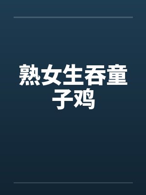 熟女生吞童子鸡 熟女生吞童子鸡