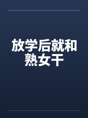放学后就和熟女干 放学后就和熟女干