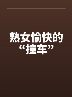 熟女愉快的“撞车” 熟女愉快的“撞车”
