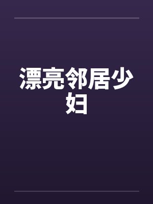 漂亮邻居少妇 漂亮邻居少妇