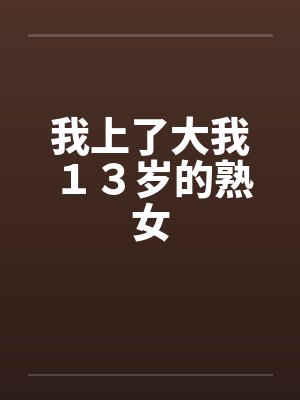 我上了大我13岁的熟女 我上了大我13岁的熟女