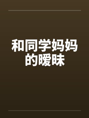 和同学妈妈的暧昧 和同学妈妈的暧昧