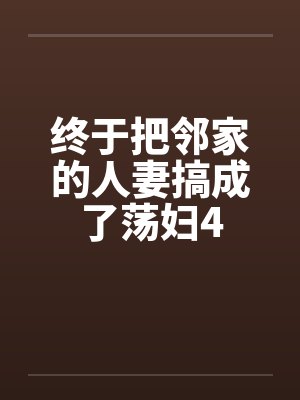 终于把邻家的人妻搞成了荡妇4 终于把邻家的人妻搞成了荡妇4