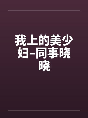 我上的美少妇–同事晓晓 我上的美少妇–同事晓晓