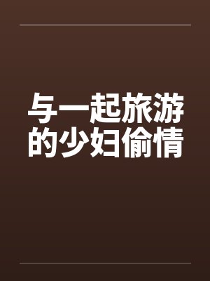 与一起旅游的少妇偷情 与一起旅游的少妇偷情