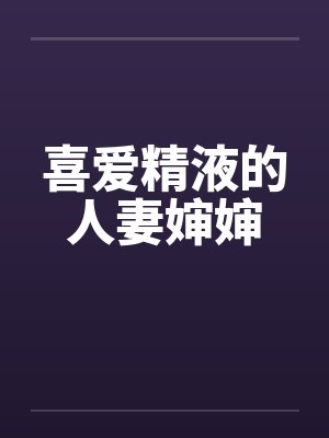 喜爱精液的人妻婶婶 喜爱精液的人妻婶婶